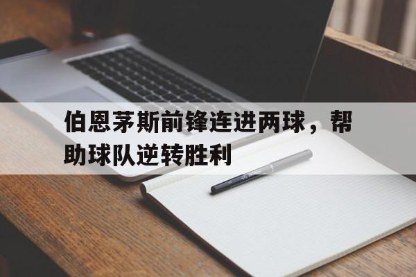 伯恩茅斯前锋连进两球，帮助球队逆转胜利