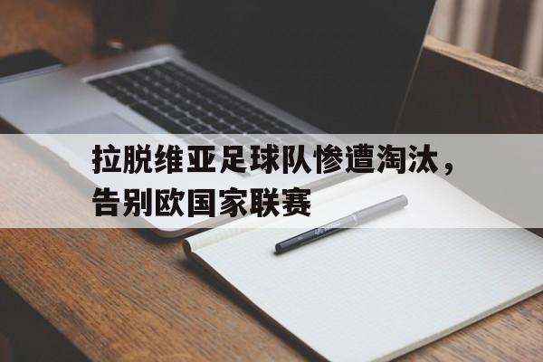 关于拉脱维亚足球队惨遭淘汰，告别欧国家联赛的信息