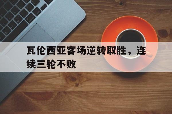 包含瓦伦西亚客场逆转取胜，连续三轮不败的词条
