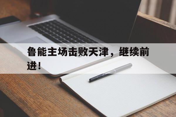 鲁能主场击败天津，继续前进！