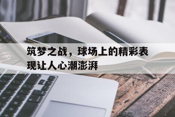 关于筑梦之战，球场上的精彩表现让人心潮澎湃的信息