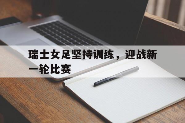 瑞士女足坚持训练，迎战新一轮比赛的简单介绍