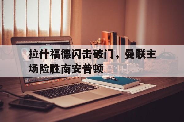 拉什福德闪击破门，曼联主场险胜南安普顿