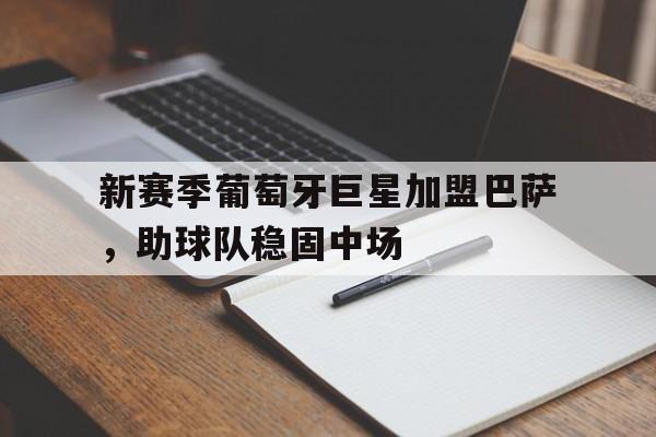 新赛季葡萄牙巨星加盟巴萨，助球队稳固中场的简单介绍