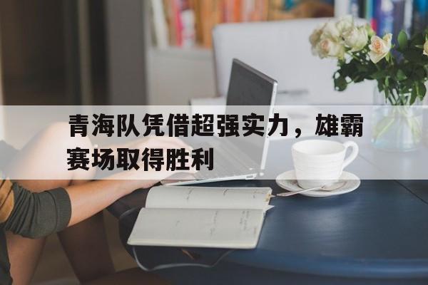 包含青海队凭借超强实力，雄霸赛场取得胜利的词条