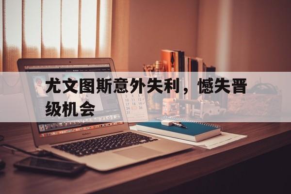 包含尤文图斯意外失利，憾失晋级机会的词条