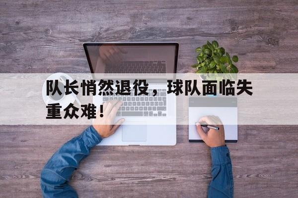 关于队长悄然退役，球队面临失重众难！的信息