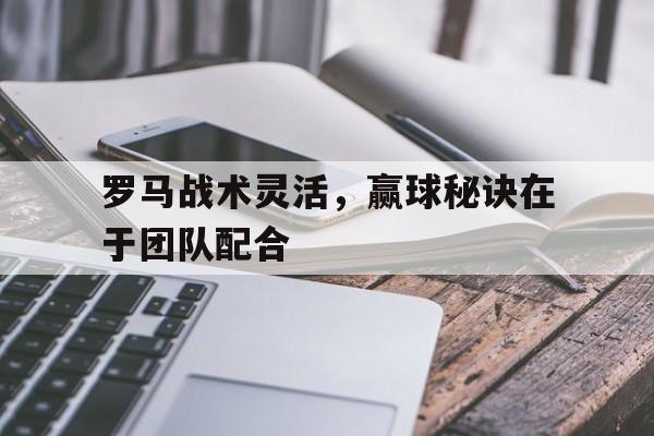罗马战术灵活，赢球秘诀在于团队配合的简单介绍
