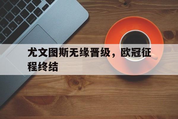 尤文图斯无缘晋级，欧冠征程终结