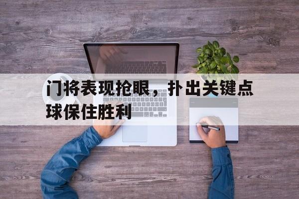 门将表现抢眼，扑出关键点球保住胜利的简单介绍