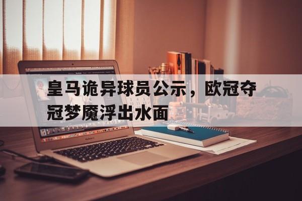皇马诡异球员公示，欧冠夺冠梦魇浮出水面的简单介绍