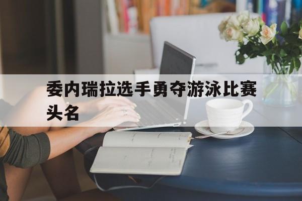 委内瑞拉选手勇夺游泳比赛头名的简单介绍