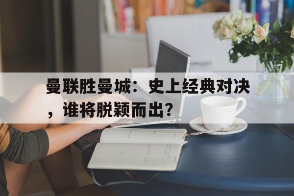 曼联胜曼城：史上经典对决，谁将脱颖而出？的简单介绍