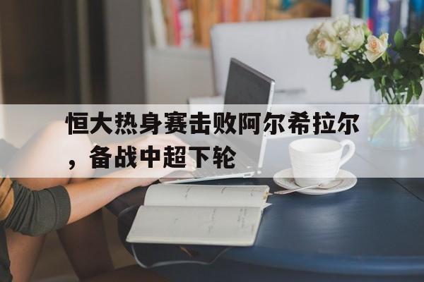 关于恒大热身赛击败阿尔希拉尔，备战中超下轮的信息
