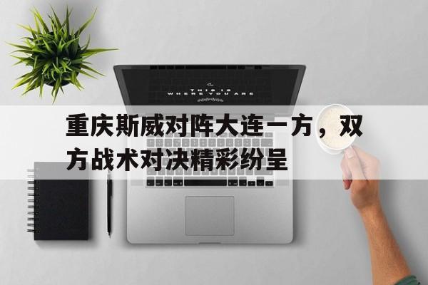 关于重庆斯威对阵大连一方，双方战术对决精彩纷呈的信息