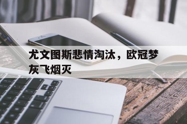 尤文图斯悲情淘汰，欧冠梦灰飞烟灭的简单介绍