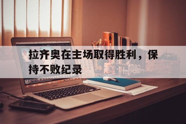 关于拉齐奥在主场取得胜利，保持不败纪录的信息