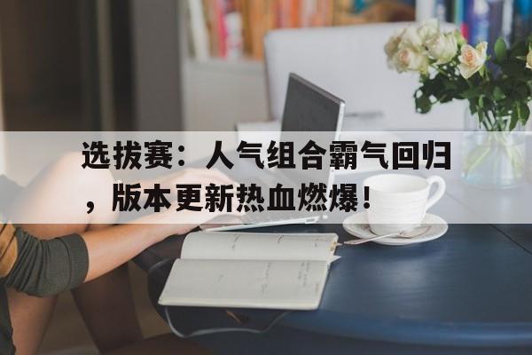 选拔赛：人气组合霸气回归，版本更新热血燃爆！