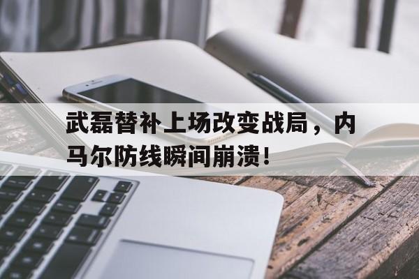 武磊替补上场改变战局，内马尔防线瞬间崩溃！