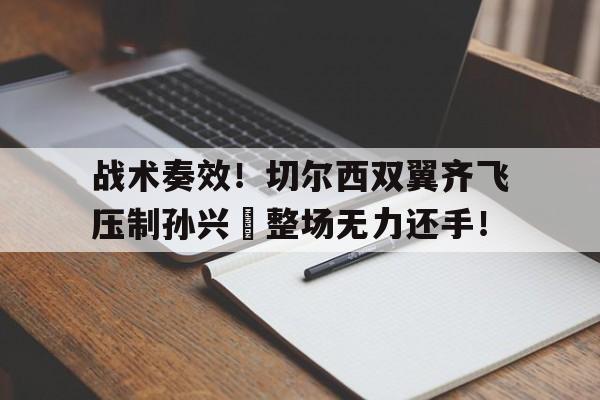 战术奏效！切尔西双翼齐飞压制孙兴慜整场无力还手！战术胜利反被球员抗命掩盖,危机中的切尔西能否觅出路?